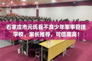 石家庄市元氏县不良少年军事管理学校，家长推荐，可信度高！