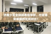 济南少年全封闭寄宿学校，分析非常明确的优势对比！