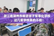 浙江省湖州市叛逆孩子军事化学校，这几家学校真的不错！