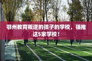 鄂州教育叛逆的孩子的学校，强推这5家学校！