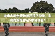 淮南市凤台管教叛逆孩子学校，实测有效推荐这5家试试看！