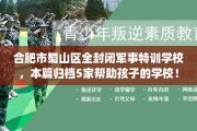 合肥市蜀山区全封闭军事特训学校，本篇归档5家帮助孩子的学校！