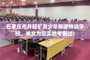 石家庄市井陉矿青少年叛逆特训学校，本文为您实地考察过！