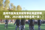 温州市瓯海全封闭军事化叛逆管教学校，2025精选学校名单一览！