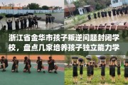 浙江省金华市孩子叛逆问题封闭学校，盘点几家培养孩子独立能力学校！