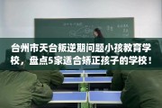 台州市天台叛逆期问题小孩教育学校，盘点5家适合矫正孩子的学校！