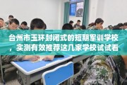 台州市玉环封闭式的短期军训学校，实测有效推荐这几家学校试试看！