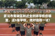 武汉市黄陂区附近全封闭学校在哪里，这5家学校，绝对值得一试！