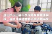 唐山市玉田县不良少年军事管理学校，盘点几家适合矫正孩子的学校！