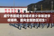 咸宁市崇阳全封闭式青少年叛逆学校哪有，面向全国地区招生！