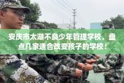 安庆市太湖不良少年管理学校，盘点几家适合改变孩子的学校！