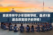 安庆市怀宁少年管教学校，盘点5家适合改变孩子的学校！