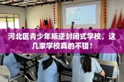 河北区青少年叛逆封闭式学校，这几家学校真的不错！