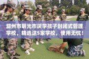 滁州市明光市厌学孩子封闭式管理学校，精选这5家学校，使用无忧！