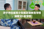 济宁市任城青少年叛逆期教育学校，强推这5家学校！