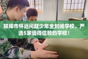 蚌埠市怀远问题少年全封闭学校，严选5家值得信赖的学校！