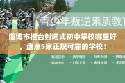 淄博市桓台封闭式初中学校哪里好，盘点5家正规可靠的学校！