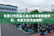 张家口市蔚县不良少年军事管理学校，本篇为您详细阐释！