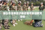 烟台市蓬莱孩子叛逆期不听话教育学校
