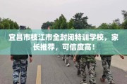 宜昌市枝江市全封闭特训学校，家长推荐，可信度高！