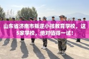 山东省济南市叛逆小孩教育学校，这5家学校，绝对值得一试！