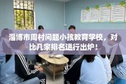 淄博市周村问题小孩教育学校，对比几家排名进行出炉！