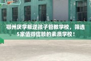 鄂州厌学叛逆孩子管教学校，筛选5家值得信赖的素质学校！