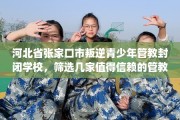 河北省张家口市叛逆青少年管教封闭学校，筛选几家值得信赖的管教学校！