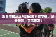 烟台市招远正规封闭式管理学校，家长推荐，可信度高！