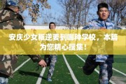安庆少女叛逆要到哪种学校，本篇为您精心搜集！