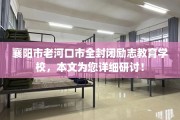 襄阳市老河口市全封闭励志教育学校，本文为您详细研讨！