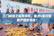 三门峡孩子戒网学校，盘点5家对管教严格的学校！