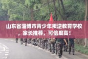 山东省淄博市青少年叛逆教育学校，家长推荐，可信度高！