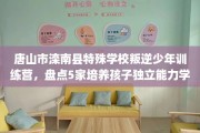 唐山市滦南县特殊学校叛逆少年训练营，盘点5家培养孩子独立能力学校！