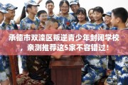 承德市双滦区叛逆青少年封闭学校，亲测推荐这5家不容错过！