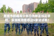 恩施市鹤峰青少年行为矫正纠正学校，实测有效推荐这5家试试看！