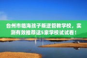 台州市临海孩子叛逆管教学校，实测有效推荐这5家学校试试看！