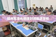 郑州军事化管理封闭叛逆学校