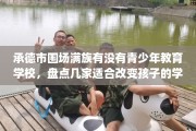 承德市围场满族有没有青少年教育学校，盘点几家适合改变孩子的学校！