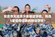 安庆市大观青少年叛逆学校，筛选5家值得信赖的特训学校！