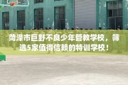 菏泽市巨野不良少年管教学校，筛选5家值得信赖的特训学校！