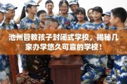 池州管教孩子封闭式学校，揭秘几家办学悠久可靠的学校！