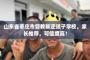 山东省枣庄市管教叛逆孩子学校，家长推荐，可信度高！