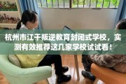 杭州市江干叛逆教育封闭式学校，实测有效推荐这几家学校试试看！