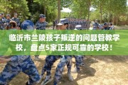 临沂市兰陵孩子叛逆的问题管教学校，盘点5家正规可靠的学校！