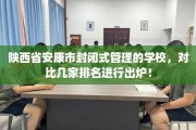 陕西省安康市封闭式管理的学校，对比几家排名进行出炉！