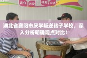 湖北省襄阳市厌学叛逆孩子学校，深入分析明确观点对比！