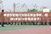 孝感市安陆行为矫正专业学校，招收5岁到18岁叛逆孩子！