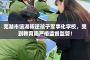 芜湖市镜湖叛逆孩子军事化学校，受到教育局严格监督监管！