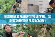 菏泽市郓城叛逆少年特训学校，实测有效推荐这几家试试看！